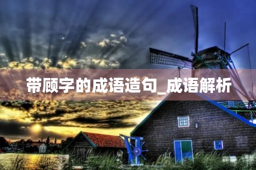 带顾字的成语造句_成语解析