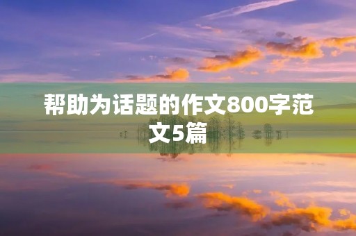 帮助为话题的作文800字范文5篇 帮助为话题的作文800字范文5篇