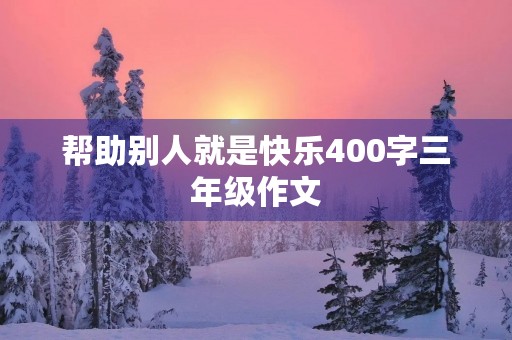 帮助别人就是快乐400字三年级作文 帮助别人就是快乐400字三年级作文