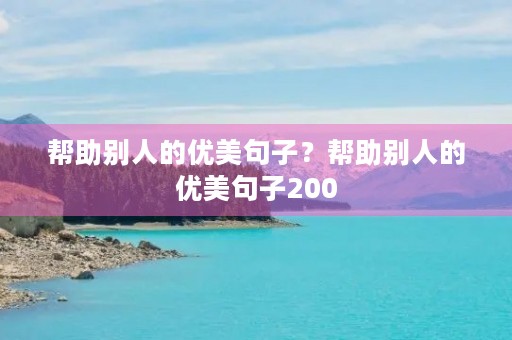 帮助别人的优美句子?帮助别人的优美句子200 帮助别人的优美句子?帮助别人的优美句子200