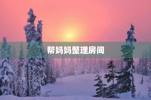 帮妈妈整理房间,让家更整洁 帮妈妈整理房间,让家更整洁