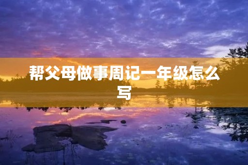 帮父母做事周记一年级怎么写 帮父母做事周记一年级怎么写