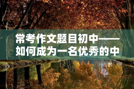 常考作文题目初中——如何成为一名优秀的中学生 常考作文题目初中——如何成为一名优秀的中学生