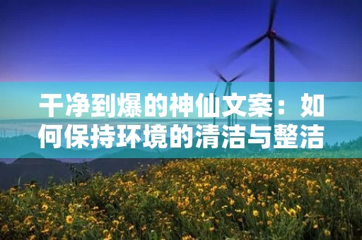 干净到爆的神仙文案：如何保持环境的清洁与整洁？