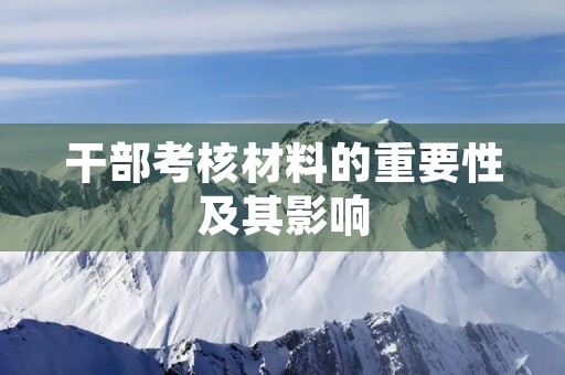 干部考核材料的重要性及其影响 干部考核材料的重要性及其影响