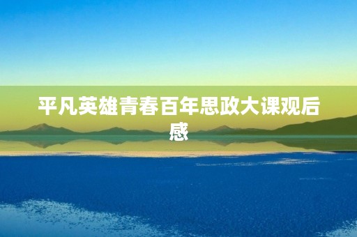 平凡英雄青春百年思政大课观后感 平凡英雄青春百年思政大课观后感
