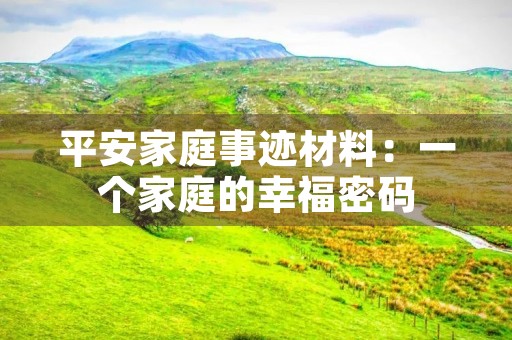 平安家庭事迹材料:一个家庭的幸福密码 平安家庭事迹材料:一个家庭的幸福密码