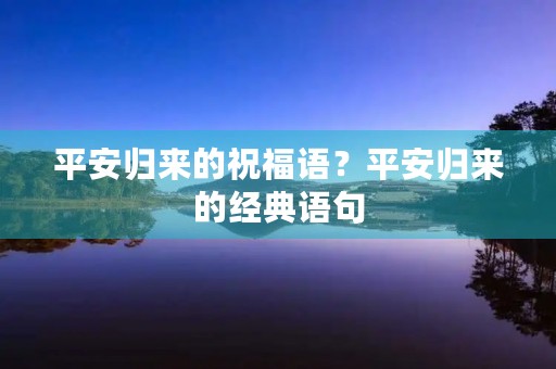 平安归来的祝福语？平安归来的经典语句