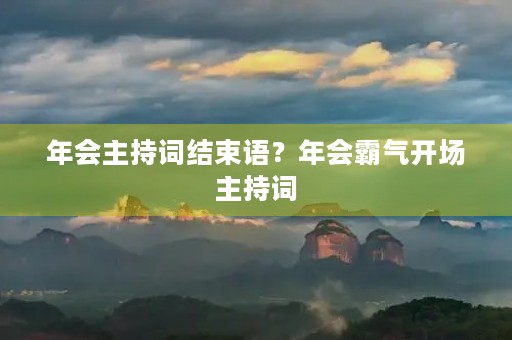 年会主持词结束语?年会霸气开场主持词 年会主持词结束语?年会霸气开场主持词
