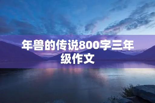 年兽的传说800字三年级作文 年兽的传说800字三年级作文