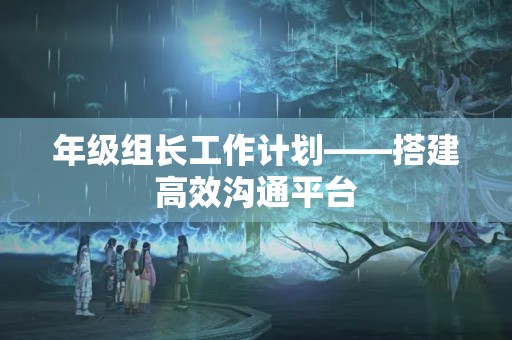 年级组长工作计划——搭建高效沟通平台,促进教学水平提升 年级组长工作计划——搭建高效沟通平台,促进教学水平提升