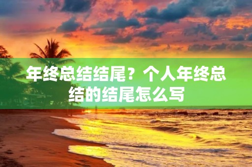 年终总结结尾?个人年终总结的结尾怎么写 年终总结结尾?个人年终总结的结尾怎么写
