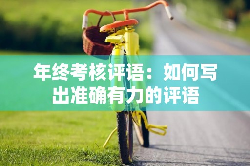 年终考核评语:如何写出准确有力的评语 年终考核评语:如何写出准确有力的评语