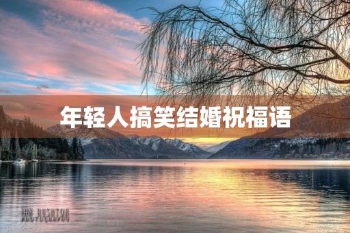 年轻人搞笑结婚祝福语，高级又沙雕的新婚祝福