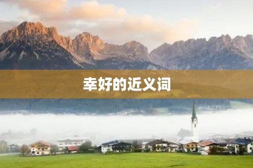 幸好的近义词(幸好的近义词) 幸好的近义词(幸好的近义词)