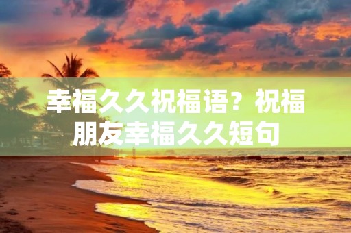 幸福久久祝福语?祝福朋友幸福久久短句
