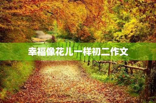 幸福像花儿一样初二作文 幸福像花儿一样初二作文