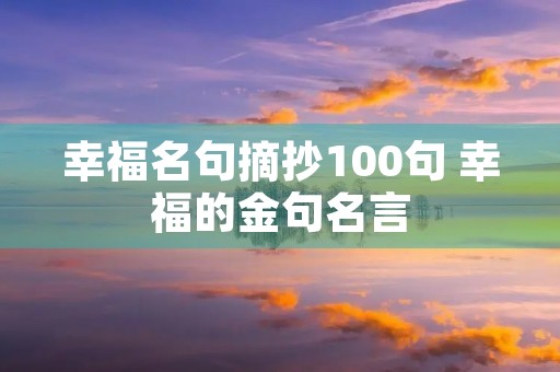 幸福名句摘抄100句 幸福的金句名言 幸福名句摘抄100句 幸福的金句名言