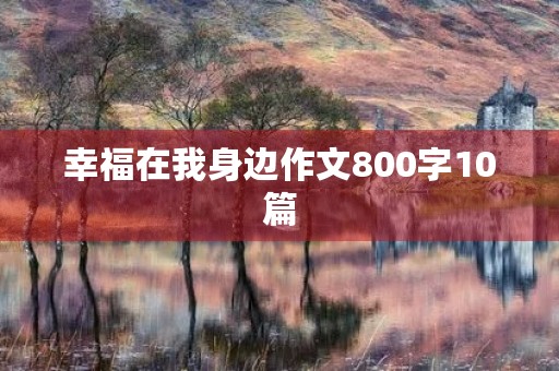 幸福在我身边作文800字10篇 幸福在我身边作文800字10篇