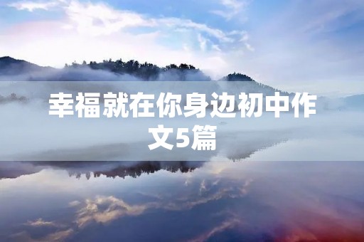 幸福就在你身边初中作文5篇 幸福就在你身边初中作文5篇