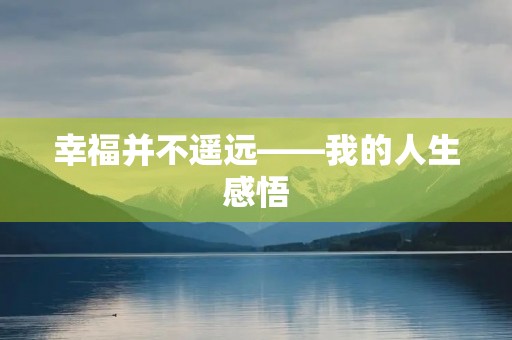 幸福并不遥远——我的人生感悟 幸福并不遥远——我的人生感悟