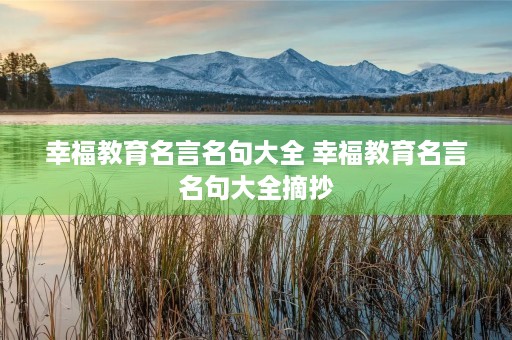幸福教育名言名句大全 幸福教育名言名句大全摘抄 幸福教育名言名句大全 幸福教育名言名句大全摘抄