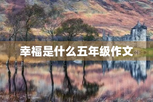 幸福是什么五年级作文 幸福是什么五年级作文