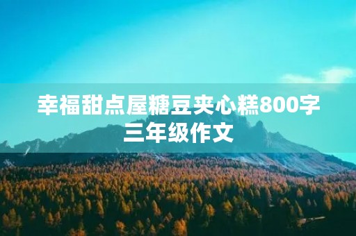 幸福甜点屋糖豆夹心糕800字三年级作文 幸福甜点屋糖豆夹心糕800字三年级作文