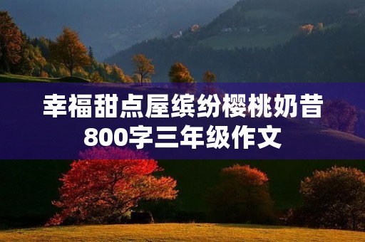 幸福甜点屋缤纷樱桃奶昔800字三年级作文 幸福甜点屋缤纷樱桃奶昔800字三年级作文