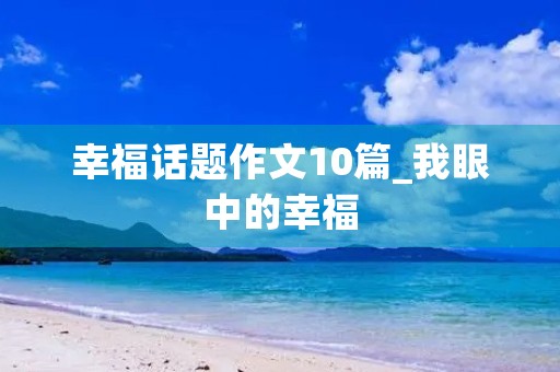 幸福话题作文10篇_我眼中的幸福