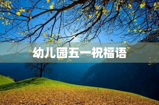 幼儿园五一祝福语(幼儿寄语简短)