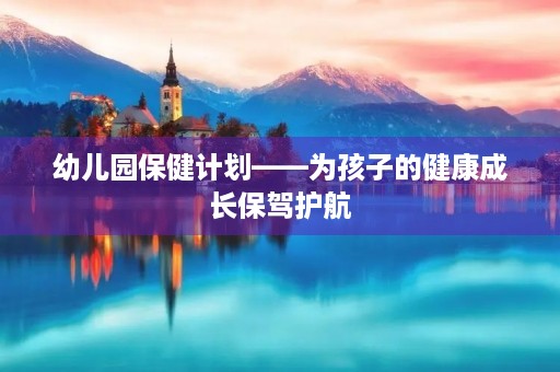 幼儿园保健计划——为孩子的健康成长保驾护航 幼儿园保健计划——为孩子的健康成长保驾护航