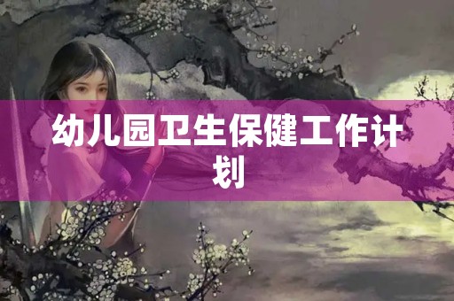 幼儿园卫生保健工作计划(幼儿园卫生保健工作的主要任务是什么) 幼儿园卫生保健工作计划(幼儿园卫生保健工作的主要任务是什么)