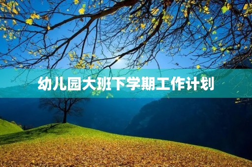 幼儿园大班下学期工作计划 幼儿园大班下学期工作计划