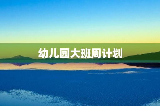 幼儿园大班周计划(幼儿园大班第二周周计划内容)