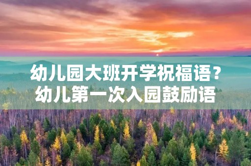 幼儿园大班开学祝福语？幼儿第一次入园鼓励语