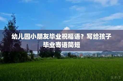 幼儿园小朋友毕业祝福语？写给孩子毕业寄语简短