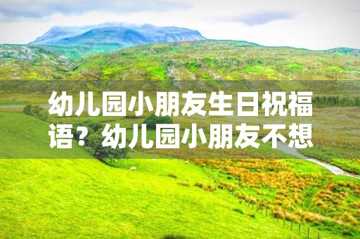 幼儿园小朋友生日祝福语?幼儿园小朋友不想去上学怎么办