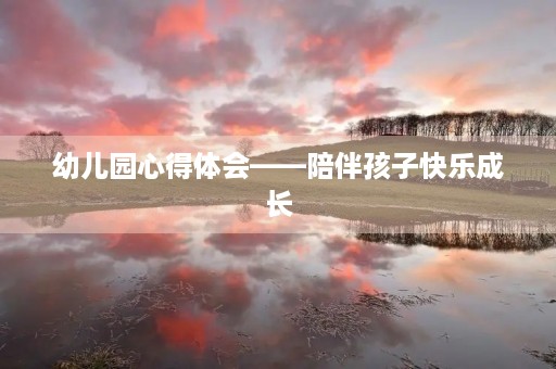幼儿园心得体会——陪伴孩子快乐成长 幼儿园心得体会——陪伴孩子快乐成长