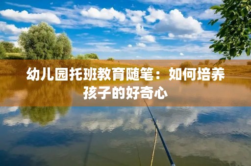幼儿园托班教育随笔:如何培养孩子的好奇心 幼儿园托班教育随笔:如何培养孩子的好奇心