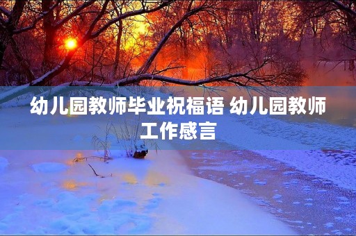 幼儿园教师毕业祝福语 幼儿园教师工作感言 幼儿园教师毕业祝福语 幼儿园教师工作感言