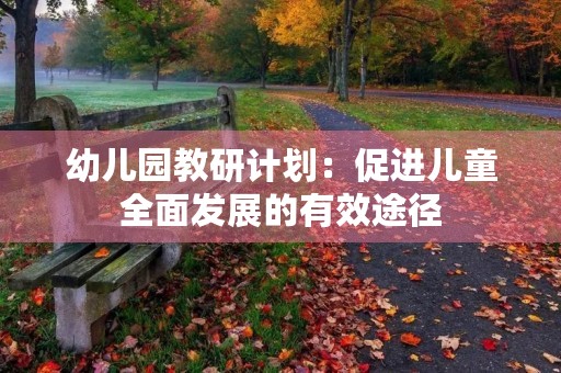 幼儿园教研计划:促进儿童全面发展的有效途径 幼儿园教研计划:促进儿童全面发展的有效途径