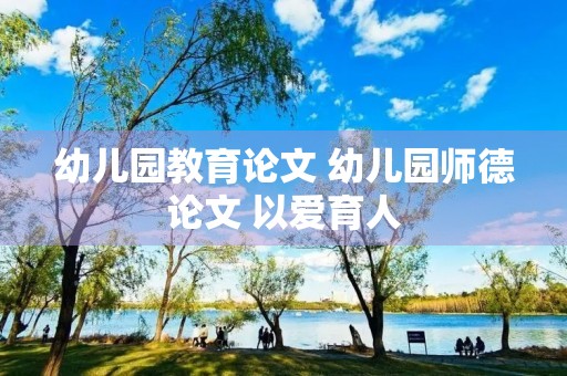 幼儿园教育论文 幼儿园师德论文 以爱育人