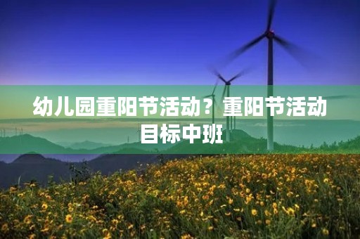 幼儿园重阳节活动?重阳节活动目标中班 幼儿园重阳节活动?重阳节活动目标中班