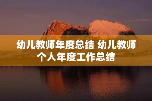 幼儿教师年度总结 幼儿教师个人年度工作总结(精选5篇) 幼儿教师年度总结 幼儿教师个人年度工作总结(精选5篇)
