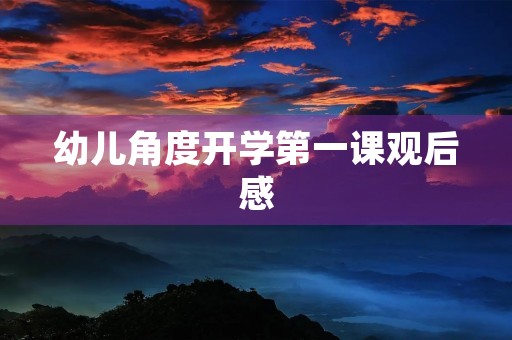 幼儿角度开学第一课观后感 幼儿角度开学第一课观后感