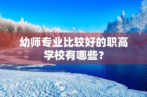 幼师专业比较好的职高学校有哪些? 幼师专业比较好的职高学校有哪些?