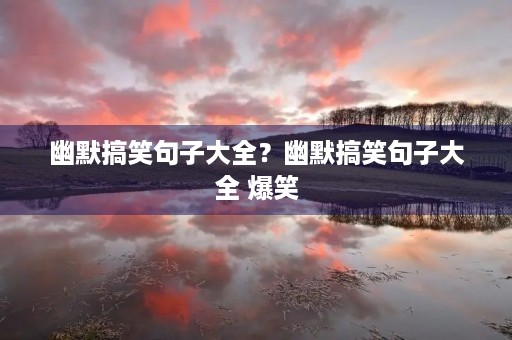 幽默搞笑句子大全?幽默搞笑句子大全 爆笑 幽默搞笑句子大全?幽默搞笑句子大全 爆笑