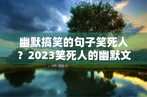 幽默搞笑的句子笑死人？2023笑死人的幽默文案