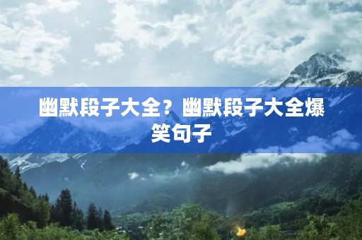 幽默段子大全？幽默段子大全爆笑句子